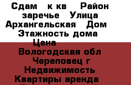 Сдам 2 к.кв. › Район ­ заречье › Улица ­ Архангельская › Дом ­ 62 › Этажность дома ­ 9 › Цена ­ 10 000 - Вологодская обл., Череповец г. Недвижимость » Квартиры аренда   . Вологодская обл.,Череповец г.